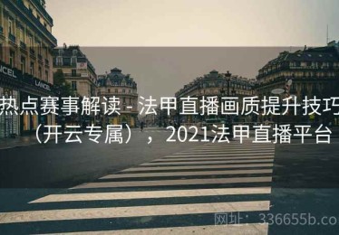 热点赛事解读 - 法甲直播画质提升技巧（开云专属），2021法甲直播平台