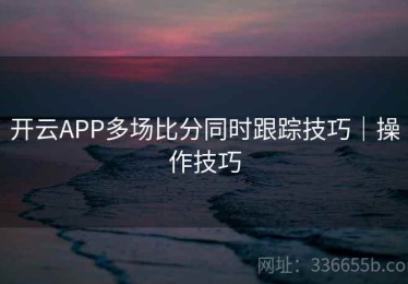 开云APP多场比分同时跟踪技巧｜操作技巧