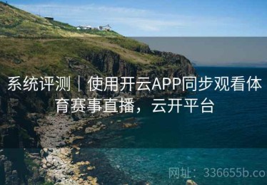 系统评测｜使用开云APP同步观看体育赛事直播，云开平台