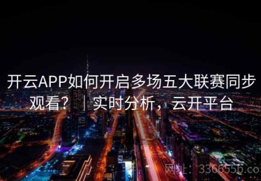 开云APP如何开启多场五大联赛同步观看？｜实时分析，云开平台