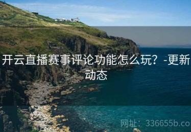 开云直播赛事评论功能怎么玩？-更新动态