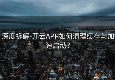 深度拆解-开云APP如何清理缓存与加速启动？