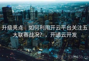 升级亮点｜如何利用开云平台关注五大联赛战况？，开通云开发