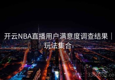开云NBA直播用户满意度调查结果｜玩法集合