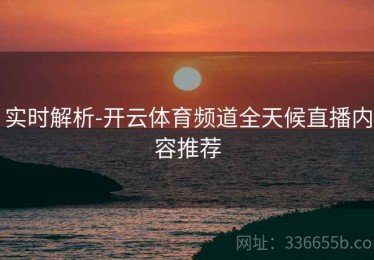 实时解析-开云体育频道全天候直播内容推荐