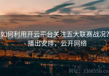 如何利用开云平台关注五大联赛战况？ - 播出安排，云开网络