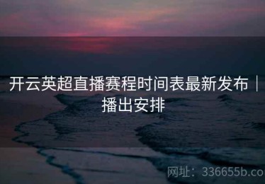 开云英超直播赛程时间表最新发布｜播出安排