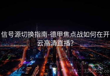 信号源切换指南-德甲焦点战如何在开云高清直播？