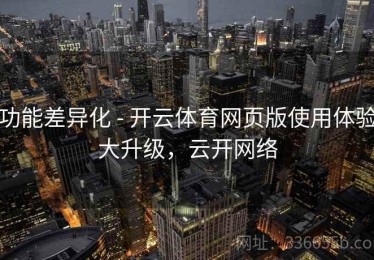 功能差异化 - 开云体育网页版使用体验大升级，云开网络