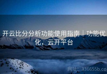 开云比分分析功能使用指南｜功能优化，云开平台