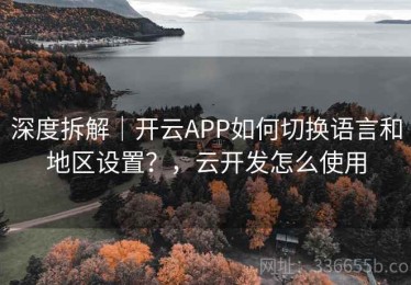 深度拆解｜开云APP如何切换语言和地区设置？，云开发怎么使用