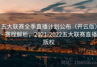 五大联赛全季直播计划公布（开云版） - 赛程解析，2021-2022五大联赛直播版权