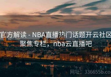 官方解读 - NBA直播热门话题开云社区聚焦专栏，nba云直播吧