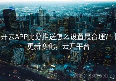 开云APP比分推送怎么设置最合理？｜更新变化，云开平台