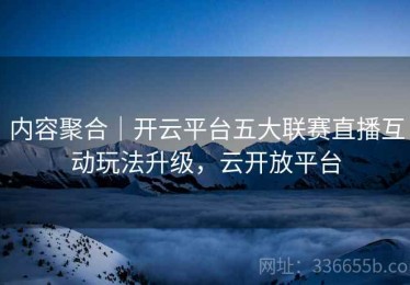 内容聚合｜开云平台五大联赛直播互动玩法升级，云开放平台