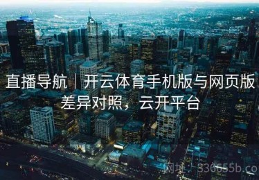 直播导航｜开云体育手机版与网页版差异对照，云开平台