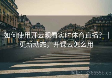 如何使用开云观看实时体育直播？｜更新动态，开课云怎么用
