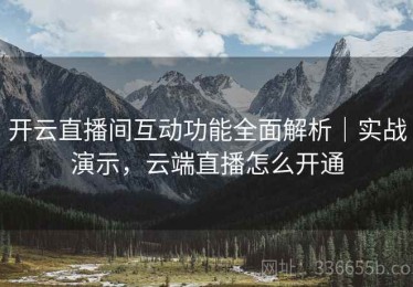 开云直播间互动功能全面解析｜实战演示，云端直播怎么开通