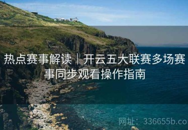 热点赛事解读｜开云五大联赛多场赛事同步观看操作指南