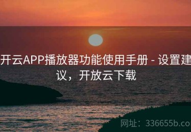 开云APP播放器功能使用手册 - 设置建议，开放云下载
