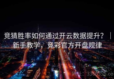 竞猜胜率如何通过开云数据提升？｜新手教学，竞彩官方开盘规律
