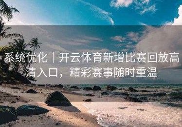 系统优化｜开云体育新增比赛回放高清入口，精彩赛事随时重温
