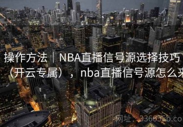操作方法｜NBA直播信号源选择技巧（开云专属），nba直播信号源怎么来