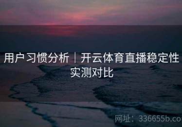 用户习惯分析｜开云体育直播稳定性实测对比