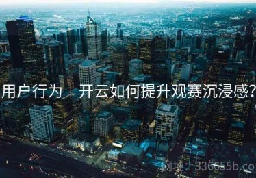 用户行为｜开云如何提升观赛沉浸感？