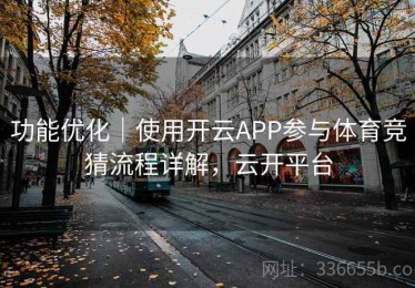 功能优化｜使用开云APP参与体育竞猜流程详解，云开平台
