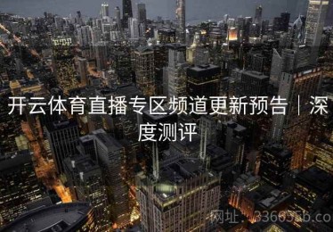 开云体育直播专区频道更新预告｜深度测评