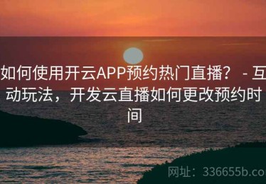 如何使用开云APP预约热门直播？ - 互动玩法，开发云直播如何更改预约时间