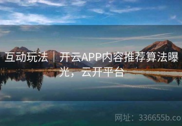 互动玩法｜开云APP内容推荐算法曝光，云开平台