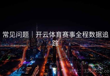 常见问题｜开云体育赛事全程数据追踪