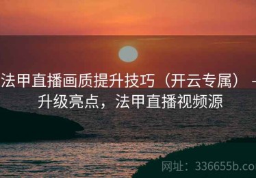 法甲直播画质提升技巧（开云专属） - 升级亮点，法甲直播视频源