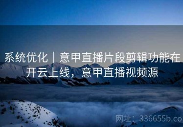 系统优化｜意甲直播片段剪辑功能在开云上线，意甲直播视频源