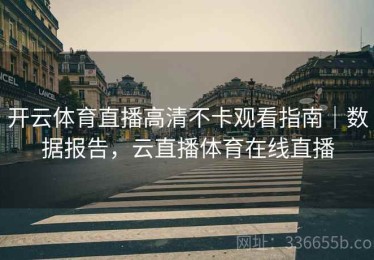 开云体育直播高清不卡观看指南｜数据报告，云直播体育在线直播
