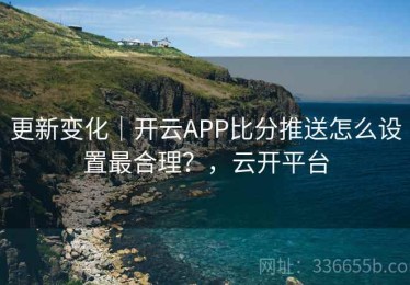 更新变化｜开云APP比分推送怎么设置最合理？，云开平台