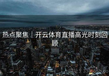 热点聚焦｜开云体育直播高光时刻回顾