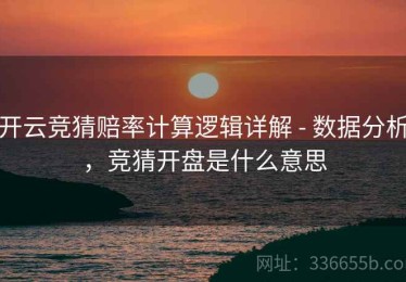 开云竞猜赔率计算逻辑详解 - 数据分析，竞猜开盘是什么意思