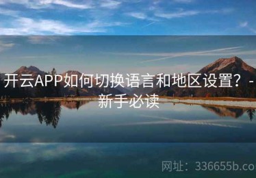 开云APP如何切换语言和地区设置？-新手必读