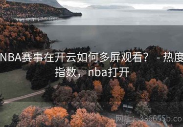 NBA赛事在开云如何多屏观看？ - 热度指数，nba打开