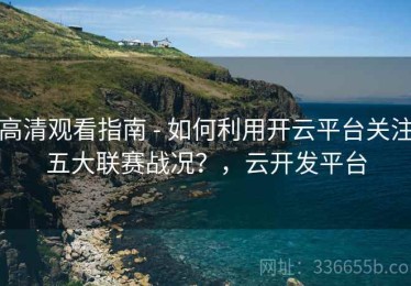 高清观看指南 - 如何利用开云平台关注五大联赛战况？，云开发平台