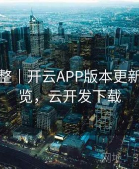 界面调整｜开云APP版本更新日志速览，云开发下载