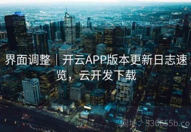 界面调整｜开云APP版本更新日志速览，云开发下载