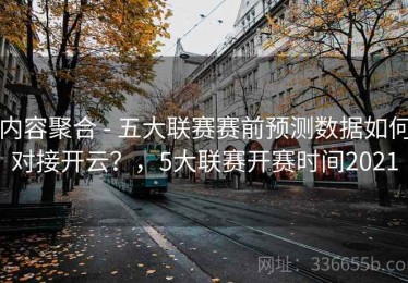 内容聚合 - 五大联赛赛前预测数据如何对接开云？，5大联赛开赛时间2021