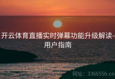 开云体育直播实时弹幕功能升级解读-用户指南
