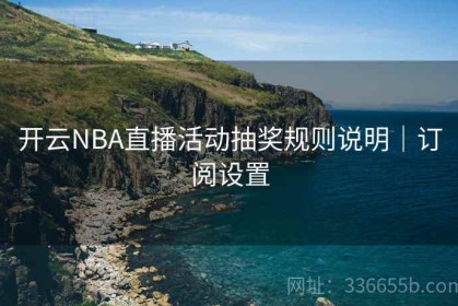 开云NBA直播活动抽奖规则说明｜订阅设置