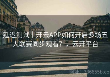 延迟测试｜开云APP如何开启多场五大联赛同步观看？，云开平台