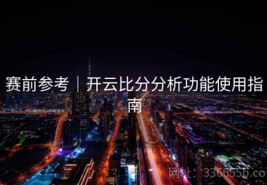赛前参考｜开云比分分析功能使用指南